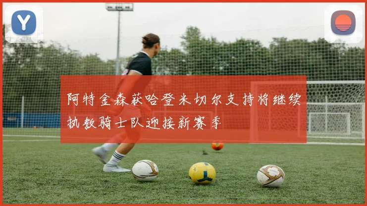 阿特金森获哈登米切尔支持将继续执教骑士队迎接新赛季