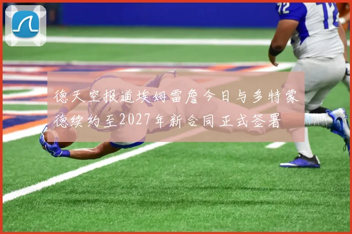 德天空报道埃姆雷詹今日与多特蒙德续约至2027年新合同正式签署