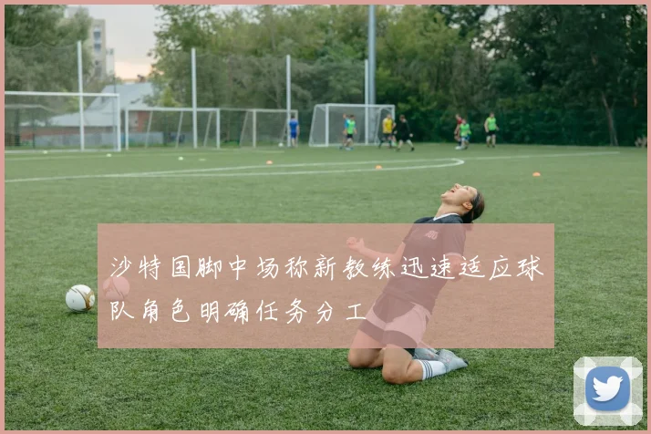 沙特国脚中场称新教练迅速适应球队角色明确任务分工