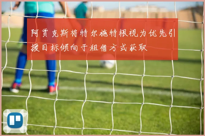阿贾克斯将特尔施特根视为优先引援目标倾向于租借方式获取