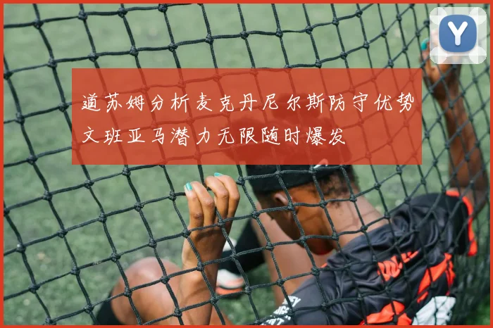 道苏姆分析麦克丹尼尔斯防守优势文班亚马潜力无限随时爆发