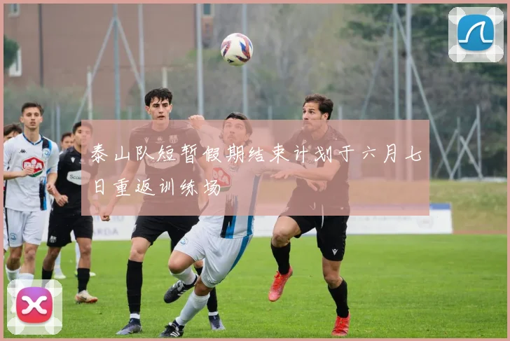 泰山队短暂假期结束计划于六月七日重返训练场