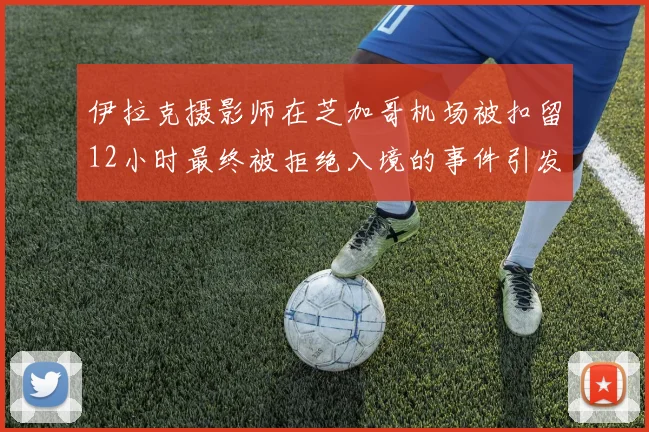 伊拉克摄影师在芝加哥机场被扣留12小时最终被拒绝入境的事件引发关注
