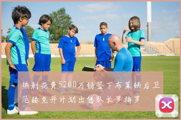 热刺花费5200万镑签下布莱顿后卫范赫克并计划出售队长罗梅罗