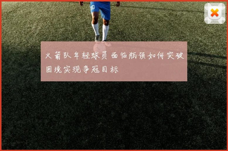 火箭队年轻球员面临瓶颈如何突破困境实现争冠目标