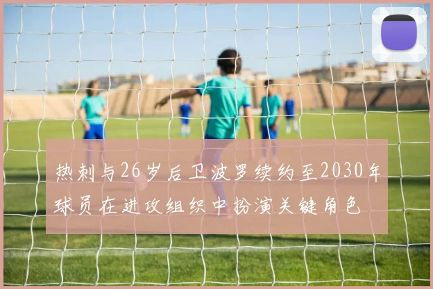 热刺与26岁后卫波罗续约至2030年球员在进攻组织中扮演关键角色