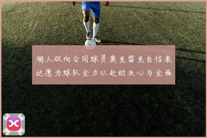 湖人双向合同球员奥克雷克自信表达愿为球队全力以赴的决心与全面能力