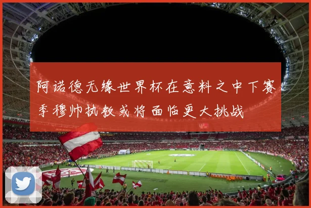 阿诺德无缘世界杯在意料之中下赛季穆帅执教或将面临更大挑战