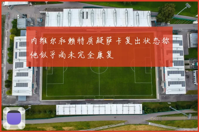 内维尔和赖特质疑萨卡复出状态称他似乎尚未完全康复
