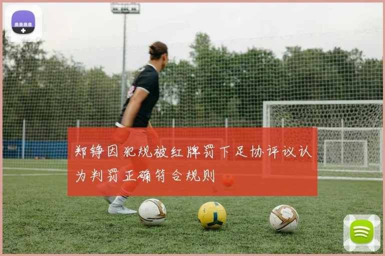 郑铮因犯规被红牌罚下足协评议认为判罚正确符合规则