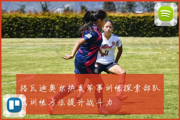 格瓦迪奥尔热衷军事训练探索部队式训练方法提升战斗力