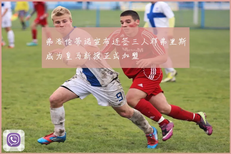 弗洛伦蒂诺宣布连签三人邓弗里斯成为皇马新援正式加盟