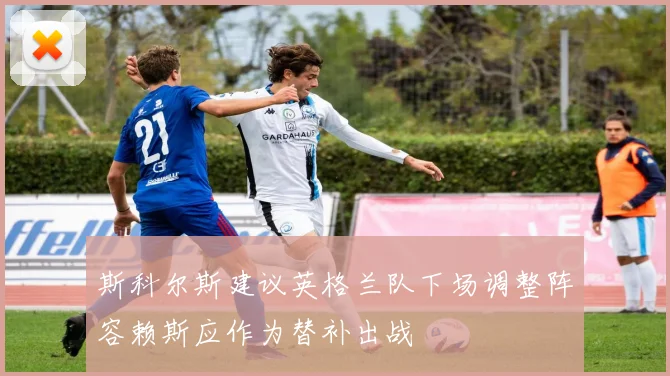 斯科尔斯建议英格兰队下场调整阵容赖斯应作为替补出战