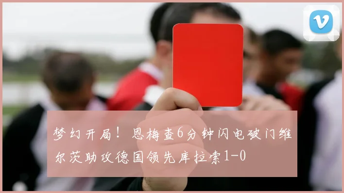 梦幻开局！恩梅查6分钟闪电破门维尔茨助攻德国领先库拉索1-0