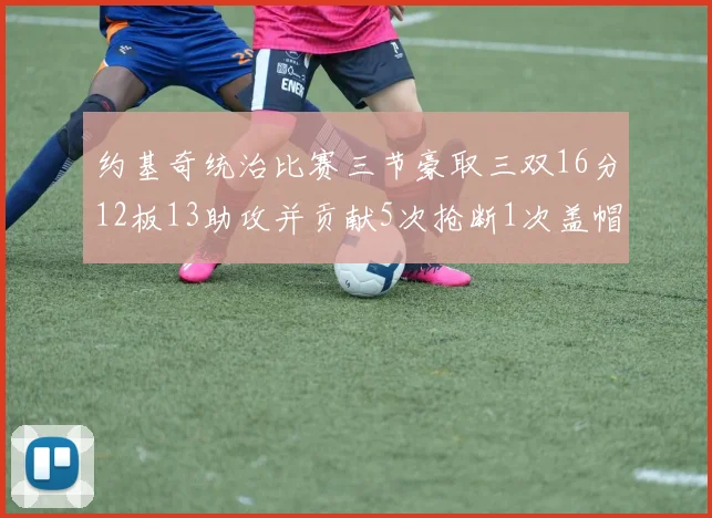 约基奇统治比赛三节豪取三双16分12板13助攻并贡献5次抢断1次盖帽