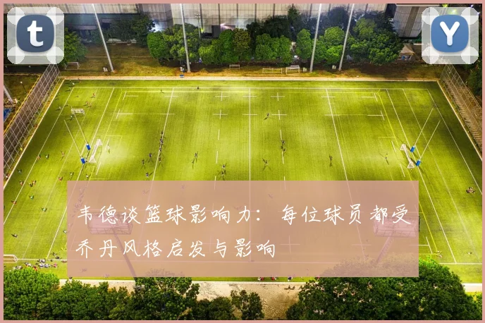 韦德谈篮球影响力：每位球员都受乔丹风格启发与影响