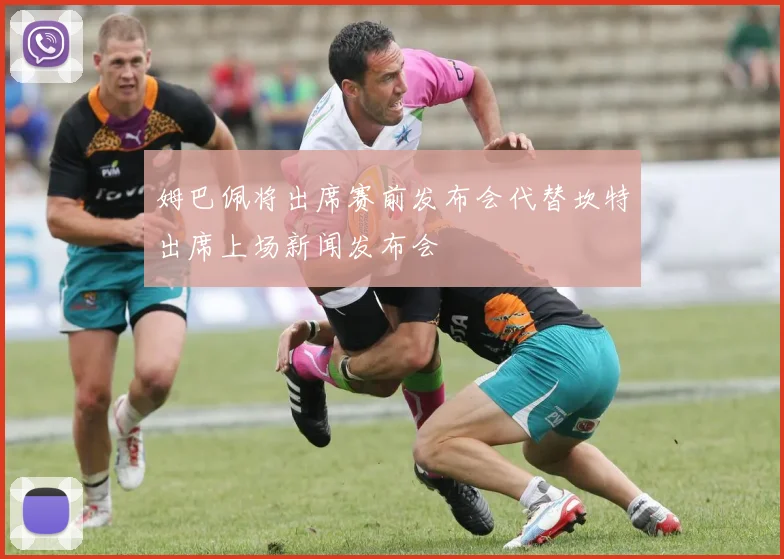 姆巴佩将出席赛前发布会代替坎特出席上场新闻发布会