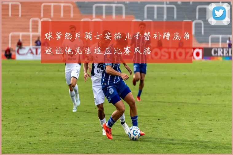 球爹怒斥骑士安排儿子替补蹲底角这让他无法适应比赛风格