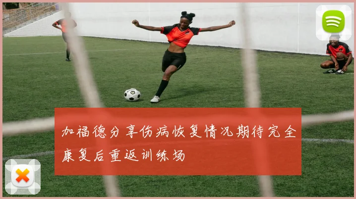加福德分享伤病恢复情况期待完全康复后重返训练场