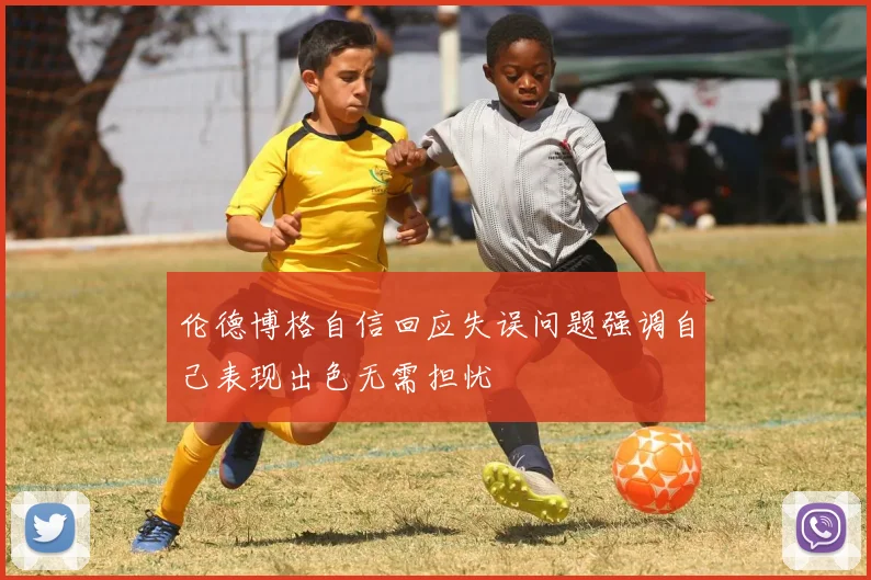 伦德博格自信回应失误问题强调自己表现出色无需担忧