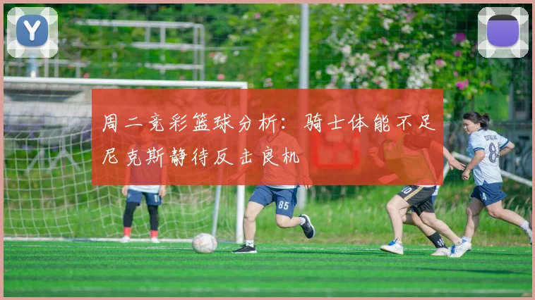 周二竞彩篮球分析：骑士体能不足尼克斯静待反击良机