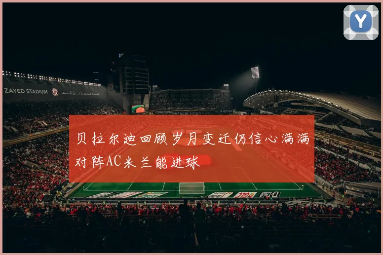 贝拉尔迪回顾岁月变迁仍信心满满对阵AC米兰能进球