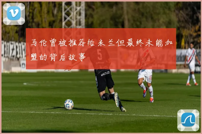 马伦曾被推荐给米兰但最终未能加盟的背后故事